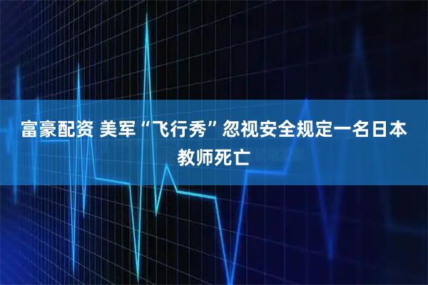 富豪配资 美军“飞行秀”忽视安全规定　一名日本教师死亡