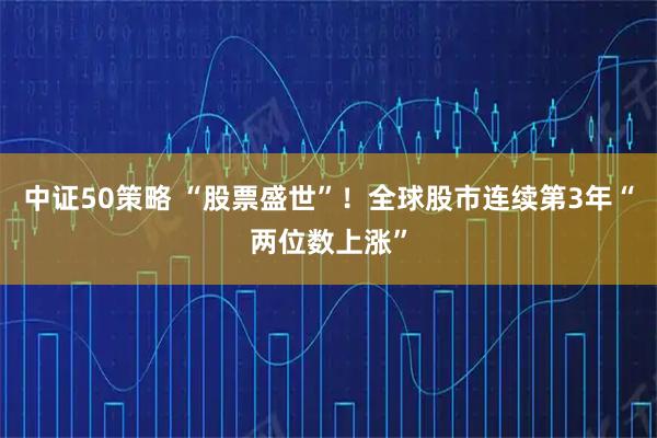 中证50策略 “股票盛世”！全球股市连续第3年“两位数上涨”