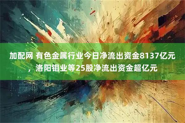加配网 有色金属行业今日净流出资金8137亿元，洛阳钼业等25股净流出资金超亿元