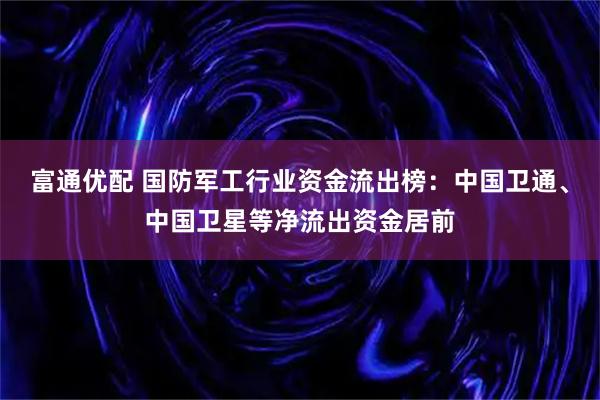 富通优配 国防军工行业资金流出榜：中国卫通、中国卫星等净流出资金居前