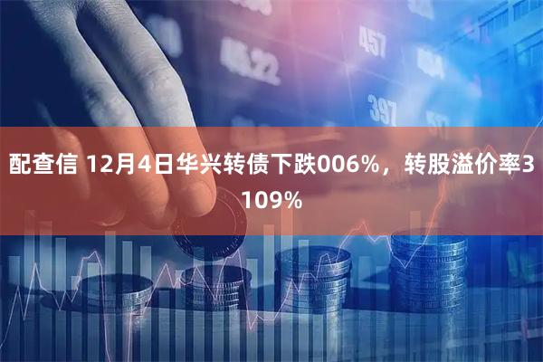 配查信 12月4日华兴转债下跌006%，转股溢价率3109%