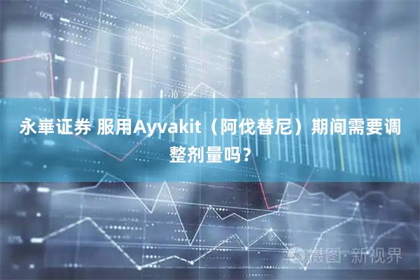 永崋证券 服用Ayvakit（阿伐替尼）期间需要调整剂量吗？