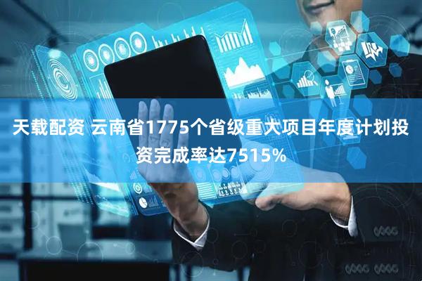 天载配资 云南省1775个省级重大项目年度计划投资完成率达7515%